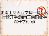 湖南工商职业学院一般什么时候开学(湖南工商职业学院开学时间)