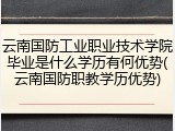 云南国防工业职业技术学院毕业是什么学历有何优势(云南国防职教学历优势)