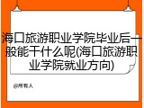海口旅游职业学院毕业后一般能干什么呢(海口旅游职业学院就业方向)