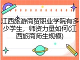 江西旅游商贸职业学院有多少学生，师资力量如何(江西旅商师生规模)