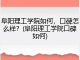阜阳理工学院如何，口碑怎么样？(阜阳理工学院口碑如何)