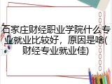 石家庄财经职业学院什么专业就业比较好，原因是啥(财经专业就业佳)