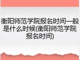衡阳师范学院报名时间一般是什么时候(衡阳师范学院报名时间)
