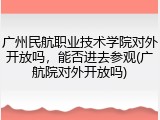 广州民航职业技术学院对外开放吗，能否进去参观(广航院对外开放吗)