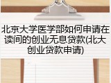 北京大学医学部如何申请在读间的创业无息贷款(北大创业贷款申请)