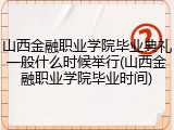 山西金融职业学院毕业典礼一般什么时候举行(山西金融职业学院毕业时间)