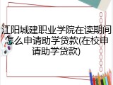 江阳城建职业学院在读期间怎么申请助学贷款(在校申请助学贷款)
