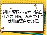 苏州经贸职业技术学院自考可以去读吗，流程是什么(苏州经贸自考流程)