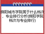 绵阳城市学院属于什么档次，专业排行分析(绵阳学院档次与专业排行)