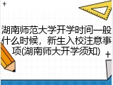 湖南师范大学开学时间一般什么时候，新生入校注意事项(湖南师大开学须知)