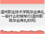 温州职业技术学院毕业典礼一般什么时候举行(温州职院毕业典礼时间)