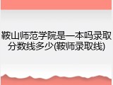 鞍山师范学院是一本吗录取分数线多少(鞍师录取线)