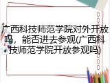 广西科技师范学院对外开放吗，能否进去参观(广西科技师范学院开放参观吗)