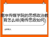 南京传媒学院的思想政治教育怎么样(南传思政如何)