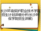 长沙环境保护职业技术学院招生计划详细分析(长沙环保学院招生详解)