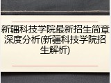 新疆科技学院最新招生简章深度分析(新疆科技学院招生解析)