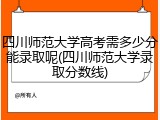 四川师范大学高考需多少分能录取呢(四川师范大学录取分数线)