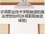 许昌职业技术学院就读的真实感觉如何(许昌职院就读体验)