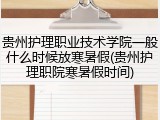 贵州护理职业技术学院一般什么时候放寒暑假(贵州护理职院寒暑假时间)