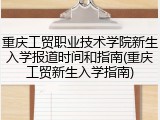 重庆工贸职业技术学院新生入学报道时间和指南(重庆工贸新生入学指南)