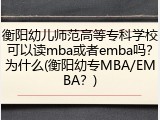 衡阳幼儿师范高等专科学校可以读mba或者emba吗？为什么(衡阳幼专MBA/EMBA？)