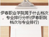 伊春职业学院属于什么档次，专业排行分析(伊春职院档次与专业排行)
