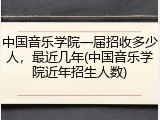 中国音乐学院一届招收多少人，最近几年(中国音乐学院近年招生人数)