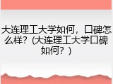 大连理工大学如何，口碑怎么样？(大连理工大学口碑如何？)