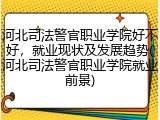 河北司法警官职业学院好不好，就业现状及发展趋势(河北司法警官职业学院就业前景)
