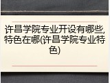 许昌学院专业开设有哪些,特色在哪(许昌学院专业特色)