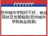 苏州城市学院好不好，就业现状及发展趋势(苏州城市学院就业前景)