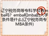 辽宁税务高等专科学校有mba吗？emba和mba的入学条件是什么(辽宁税务高专MBA条件)