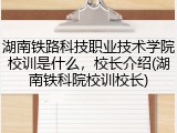 湖南铁路科技职业技术学院校训是什么，校长介绍(湖南铁科院校训校长)