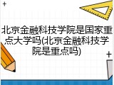 北京金融科技学院是国家重点大学吗(北京金融科技学院是重点吗)