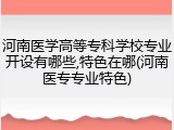 河南医学高等专科学校专业开设有哪些,特色在哪(河南医专专业特色)