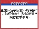 盐城师范学院能不能专接本，如何参考？(盐城师范学院专接本参考)