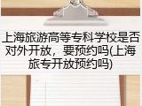 上海旅游高等专科学校是否对外开放，要预约吗(上海旅专开放预约吗)