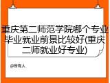 重庆第二师范学院哪个专业毕业就业前景比较好(重庆二师就业好专业)