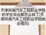 天津滨海汽车工程职业学院的学生毕业都怎么样了(天津滨海汽车工程职业学院就业情况)