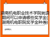 湖南机电职业技术学院就读期间可以申请哪些奖学金(湖南机电职院奖学金种类)
