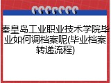 秦皇岛工业职业技术学院毕业如何调档案呢(毕业档案转递流程)