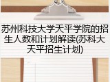 苏州科技大学天平学院的招生人数和计划解读(苏科大天平招生计划)
