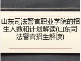 山东司法警官职业学院的招生人数和计划解读(山东司法警官招生解读)