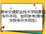 南京交通职业技术学院要招专升本吗，如何参考(南京交院专升本招生)