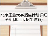 北京工业大学招生计划详细分析(北工大招生详解)