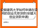 安徽建筑大学如何申请在读间的创业无息贷款(安建大创业贷款申请)