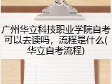 广州华立科技职业学院自考可以去读吗，流程是什么(华立自考流程)