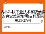 吉林科技职业技术学院就读的真实感觉如何(吉科职院就读体验)