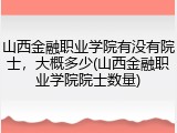 山西金融职业学院有没有院士，大概多少(山西金融职业学院院士数量)