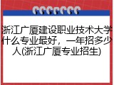 浙江广厦建设职业技术大学什么专业最好，一年招多少人(浙江广厦专业招生)